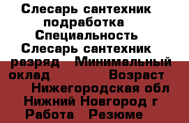 Слесарь-сантехник ( подработка) › Специальность ­ Слесарь-сантехник 5 разряд › Минимальный оклад ­ 10 000 › Возраст ­ 28 - Нижегородская обл., Нижний Новгород г. Работа » Резюме   